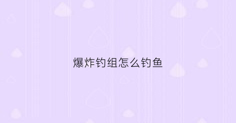 爆炸钓组怎么钓鱼(爆炸钓是钓浮的还是钓底的)