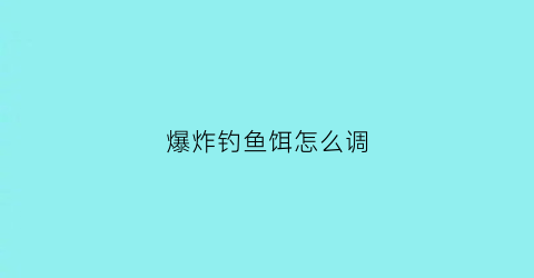 “爆炸钓鱼饵怎么调(爆炸钓饵的制作方法)