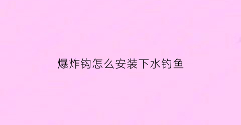 爆炸钩怎么安装下水钓鱼(爆炸钩安装视频教程)