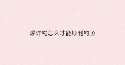 爆炸钩怎么才能顺利钓鱼(爆炸钩怎么使用视频用什么料)