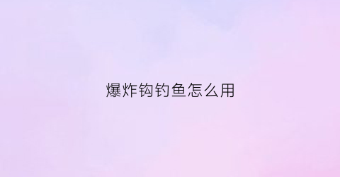 爆炸钩钓鱼怎么用(爆炸钩钓鱼怎么用视频教程)
