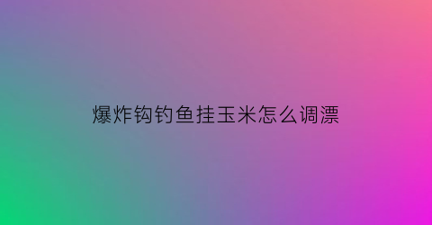 爆炸钩钓鱼挂玉米怎么调漂(爆炸钩全部挂玉米钓鱼怎么样)