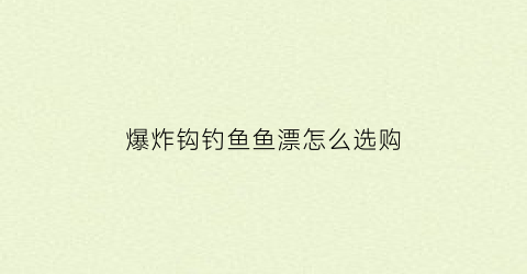 “爆炸钩钓鱼鱼漂怎么选购(爆炸钩正确使用法用漂)