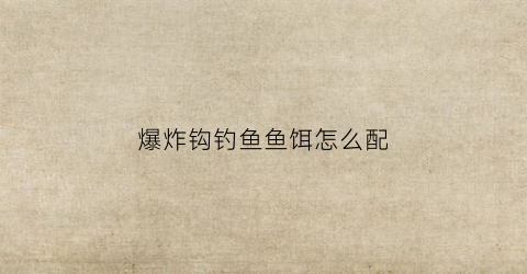 爆炸钩钓鱼鱼饵怎么配(爆炸钩钓鱼鱼饵怎么配好)