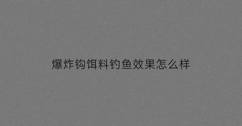 爆炸钩饵料钓鱼效果怎么样(爆炸钩饵料的制作方法)