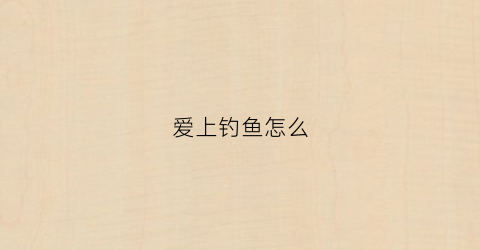 爱上钓鱼怎么(爱上钓鱼怎么办)