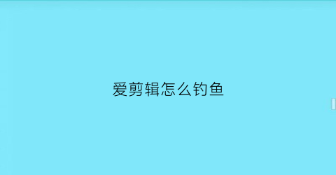 爱剪辑怎么钓鱼(爱剪辑的使用方法)
