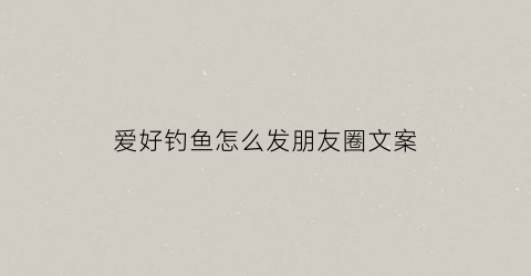 爱好钓鱼怎么发朋友圈文案(爱好钓鱼怎么说)