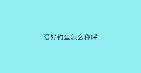 爱好钓鱼怎么称呼(钓鱼爱好者怎么称呼)