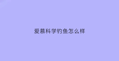 “爱慕科学钓鱼怎么样(爱慕学术)