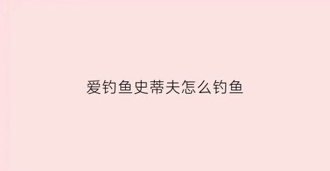爱钓鱼史蒂夫怎么钓鱼(爱钓鱼史蒂夫怎么钓鱼视频)