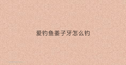 爱钓鱼姜子牙怎么钓(姜子牙钓鱼什么意思)