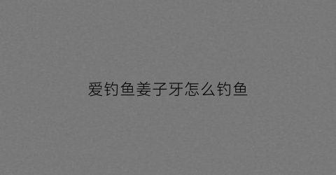 爱钓鱼姜子牙怎么钓鱼(姜子牙钓鱼什么意思)