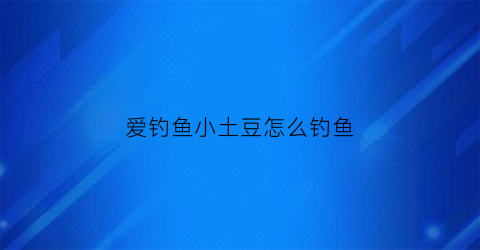 爱钓鱼小土豆怎么钓鱼(爱钓鱼小土豆怎么钓鱼视频)