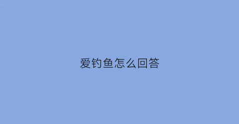 爱钓鱼怎么回答(爱钓鱼怎么回答对方)