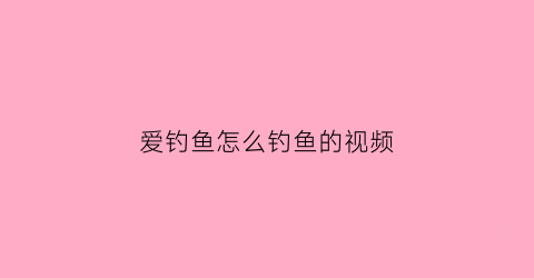 爱钓鱼怎么钓鱼的视频(爱钓鱼app)