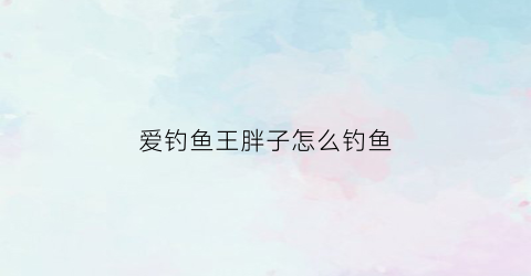 爱钓鱼王胖子怎么钓鱼(王胖子鱼料)