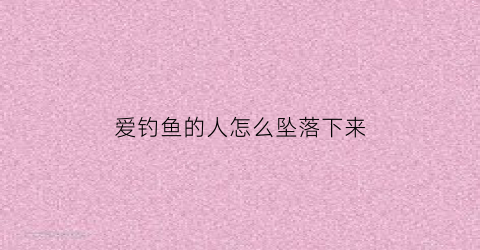 爱钓鱼的人怎么坠落下来(爱钓鱼的人怎么说)