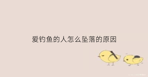 爱钓鱼的人怎么坠落的原因(爱钓鱼怎么办)