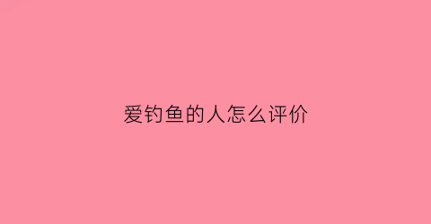 爱钓鱼的人怎么评价(爱钓鱼的人是什么样的人)