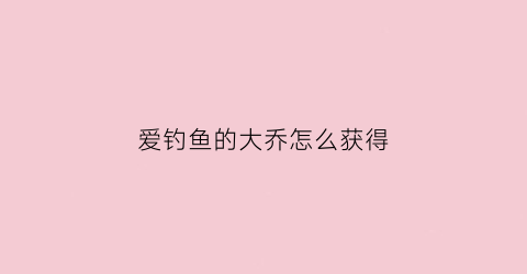 爱钓鱼的大乔怎么获得(爱钓鱼太费钱)