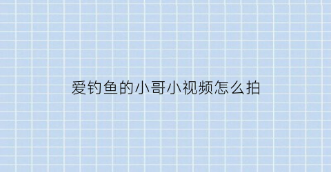 爱钓鱼的小哥小视频怎么拍(拍钓鱼视频怎么涨粉快)
