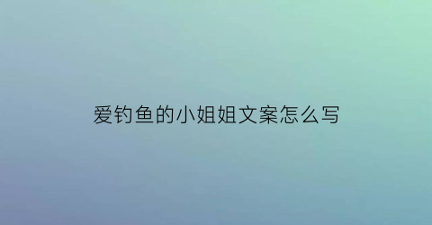 爱钓鱼的小姐姐文案怎么写(喜欢钓鱼的朋友)