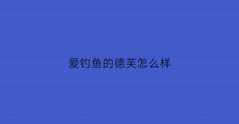 爱钓鱼的德芙怎么样(爱钓鱼百科)
