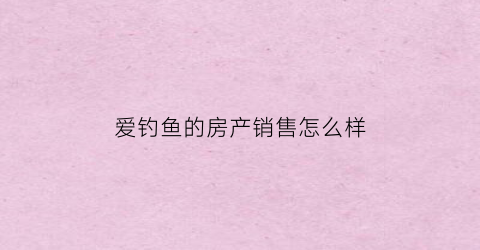 爱钓鱼的房产销售怎么样(爱钓鱼的人有什么样的性格)