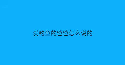 爱钓鱼的爸爸怎么说的(爱钓鱼的爸爸怎么说的英语)