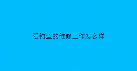 爱钓鱼的维修工作怎么样(爱钓鱼爱生活)