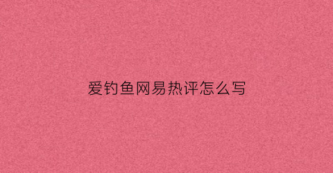 爱钓鱼网易热评怎么写(爱钓鱼爱生活)