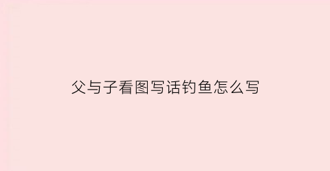 父与子看图写话钓鱼怎么写(父与子看图写话钓鱼二年级)