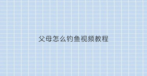 父母怎么钓鱼视频教程(父母怎么钓鱼视频教程下载)