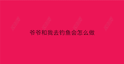 爷爷和我去钓鱼会怎么做(爷爷和我一起钓鱼简笔画)