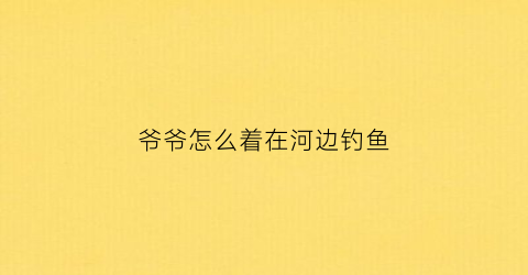 “爷爷怎么着在河边钓鱼(爷爷坐在小河边爷爷钓到一些小鱼变成一句话)