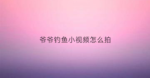 爷爷钓鱼小视频怎么拍