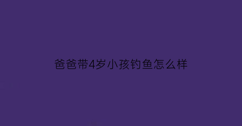 爸爸带4岁小孩钓鱼怎么样