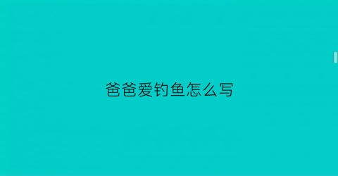 爸爸爱钓鱼怎么写(我的爸爸喜欢钓鱼怎么说)