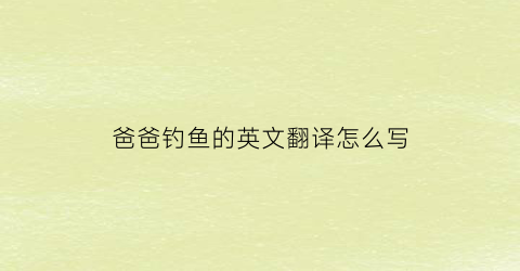 爸爸钓鱼的英文翻译怎么写(爸爸钓鱼的英文翻译怎么写的)