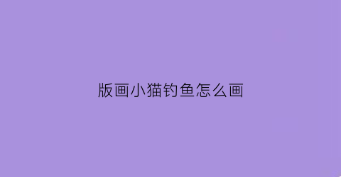版画小猫钓鱼怎么画(教我画小猫钓鱼)