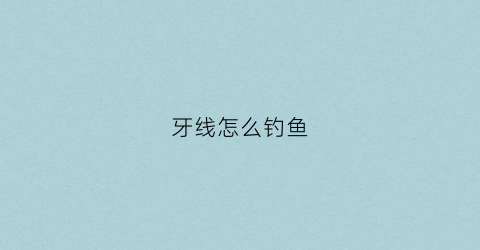 牙线怎么钓鱼(用牙线钓鱼)