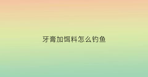 牙膏加饵料怎么钓鱼(牙膏加饵料怎么钓鱼效果好)
