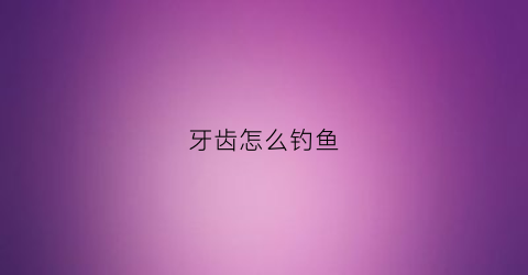 “牙齿怎么钓鱼(钓鱼掉牙)