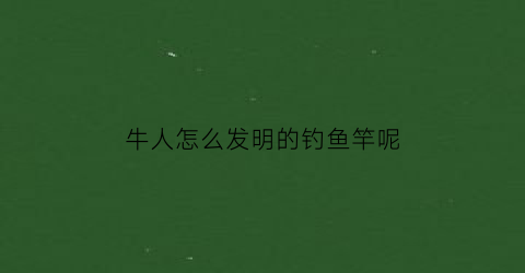 牛人怎么发明的钓鱼竿呢