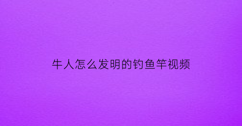 牛人怎么发明的钓鱼竿视频