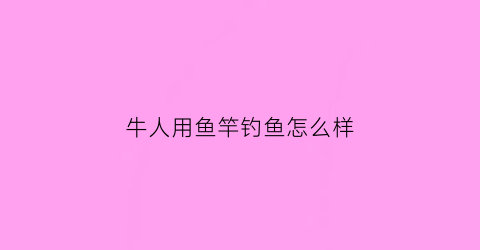 牛人用鱼竿钓鱼怎么样(钓鱼扛牛)