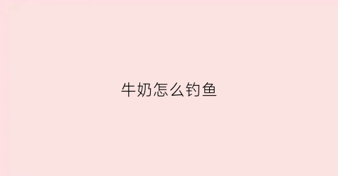 牛奶怎么钓鱼(牛奶怎么钓鱼效果最好)