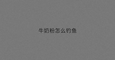 牛奶粉怎么钓鱼(牛奶粉怎么钓鱼效果好)