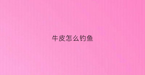 牛皮怎么钓鱼(怎么用牛皮)